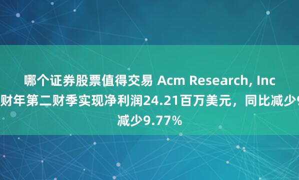 哪个证券股票值得交易 Acm Research, Inc.2024财年第二财季实现净利润24.21百万美元，同比减少9.77%