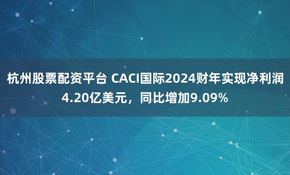 杭州股票配资平台 CACI国际2024财年实现净利润4.20亿美元，同比增加9.09%