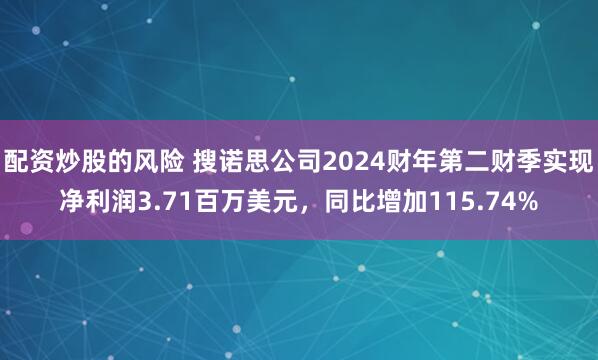 配资炒股的风险 搜诺思公司2024财年第二财季实现净利润3.71百万美元，同比增加115.74%