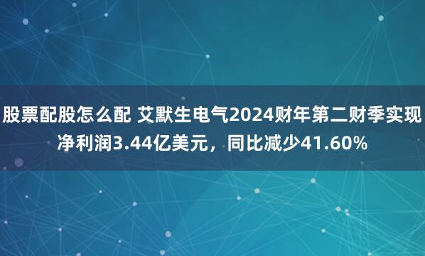 股票配股怎么配 艾默生电气2024财年第二财季实现净利润3.44亿美元，同比减少41.60%