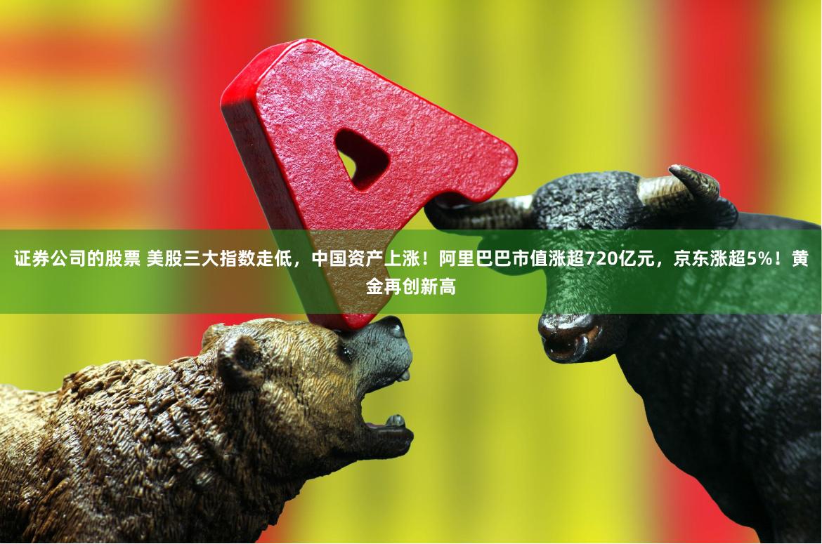 证券公司的股票 美股三大指数走低，中国资产上涨！阿里巴巴市值涨超720亿元，京东涨超5%！黄金再创新高