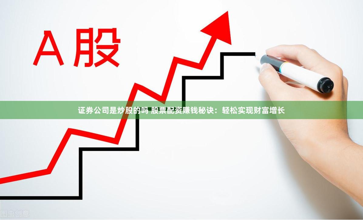 证券公司是炒股的吗 股票配资赚钱秘诀：轻松实现财富增长