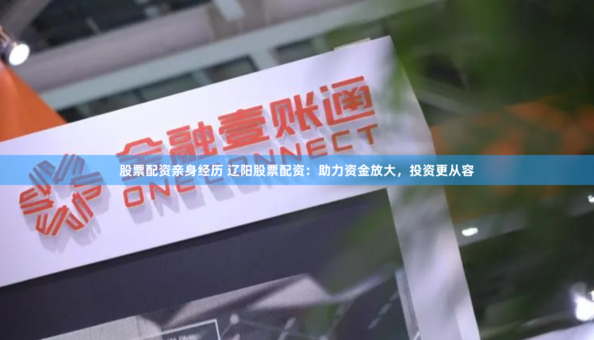 股票配资亲身经历 辽阳股票配资：助力资金放大，投资更从容