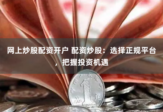 网上炒股配资开户 配资炒股：选择正规平台，把握投资机遇