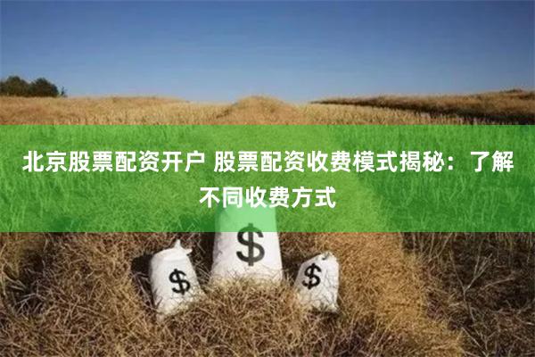 北京股票配资开户 股票配资收费模式揭秘：了解不同收费方式