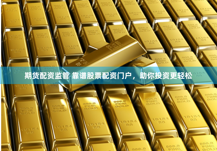 期货配资监管 靠谱股票配资门户，助你投资更轻松