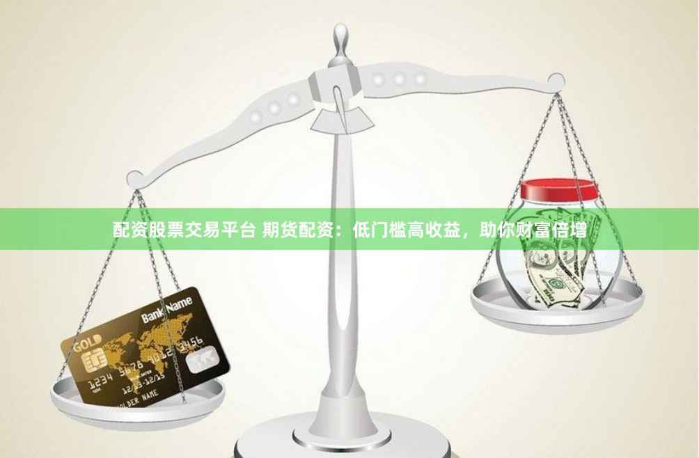 配资股票交易平台 期货配资：低门槛高收益，助你财富倍增