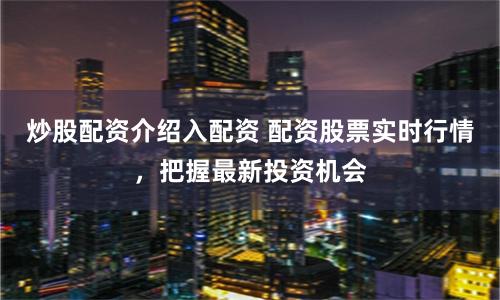 炒股配资介绍入配资 配资股票实时行情，把握最新投资机会