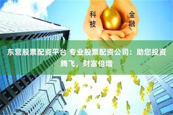 东营股票配资平台 专业股票配资公司：助您投资腾飞，财富倍增