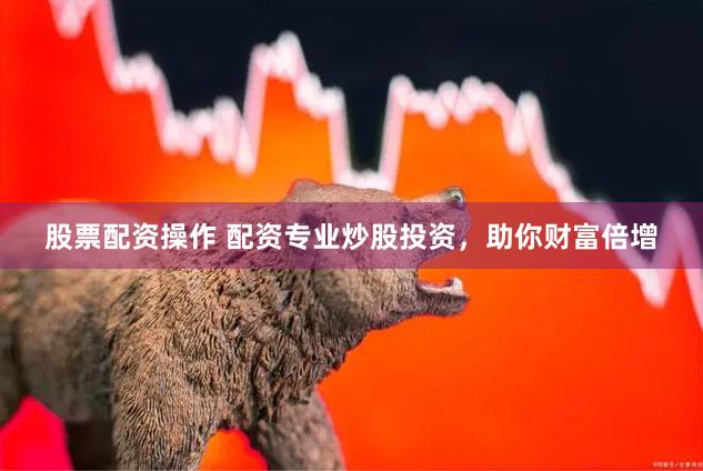 股票配资操作 配资专业炒股投资，助你财富倍增