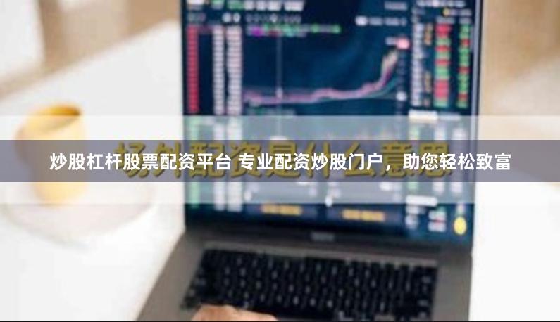 炒股杠杆股票配资平台 专业配资炒股门户，助您轻松致富