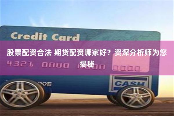 股票配资合法 期货配资哪家好？资深分析师为您揭秘
