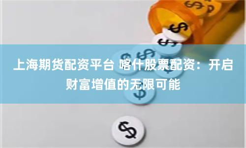 上海期货配资平台 喀什股票配资：开启财富增值的无限可能