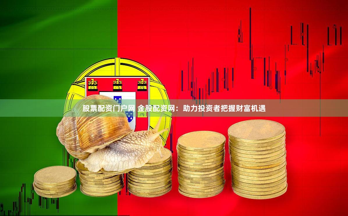 股票配资门户网 金股配资网：助力投资者把握财富机遇