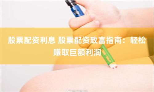股票配资利息 股票配资致富指南：轻松赚取巨额利润