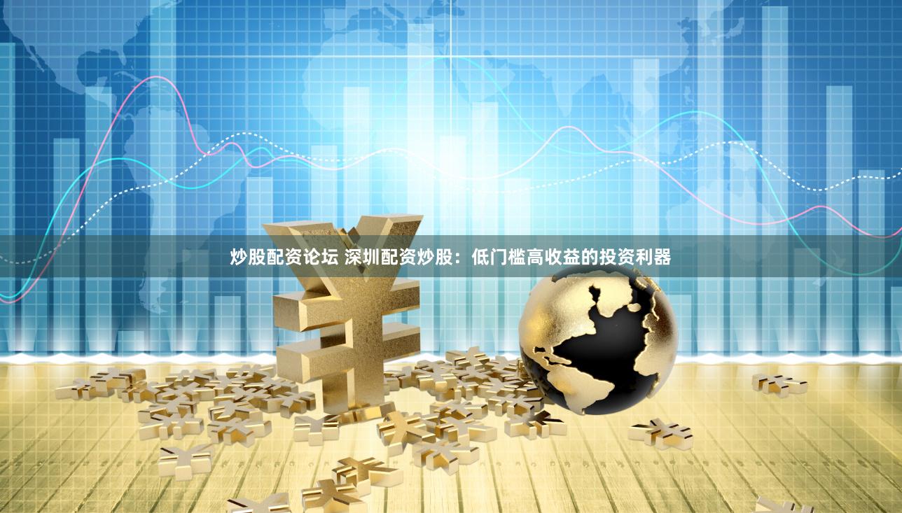 炒股配资论坛 深圳配资炒股：低门槛高收益的投资利器