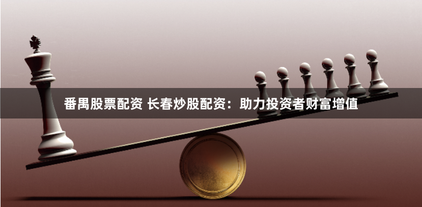 番禺股票配资 长春炒股配资：助力投资者财富增值