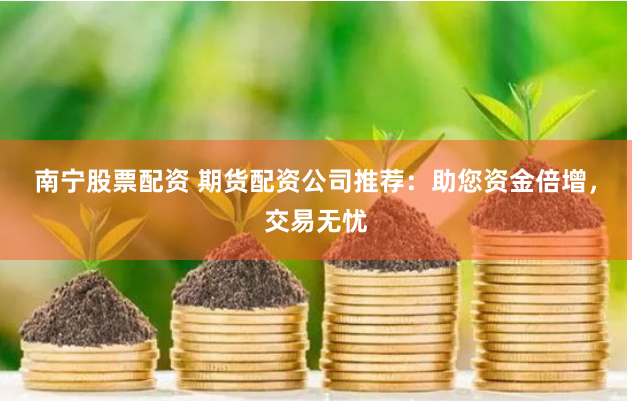 南宁股票配资 期货配资公司推荐：助您资金倍增，交易无忧