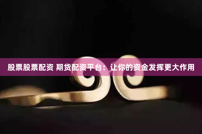 股票股票配资 期货配资平台：让你的资金发挥更大作用