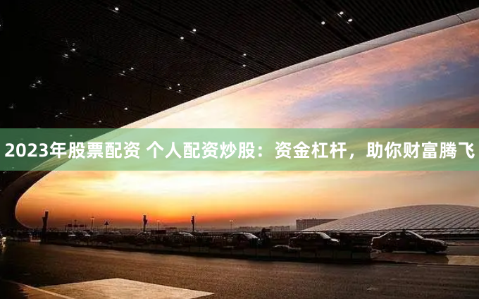 2023年股票配资 个人配资炒股：资金杠杆，助你财富腾飞