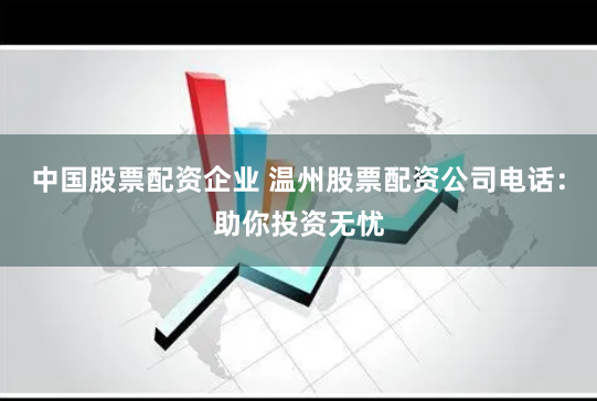 中国股票配资企业 温州股票配资公司电话：助你投资无忧