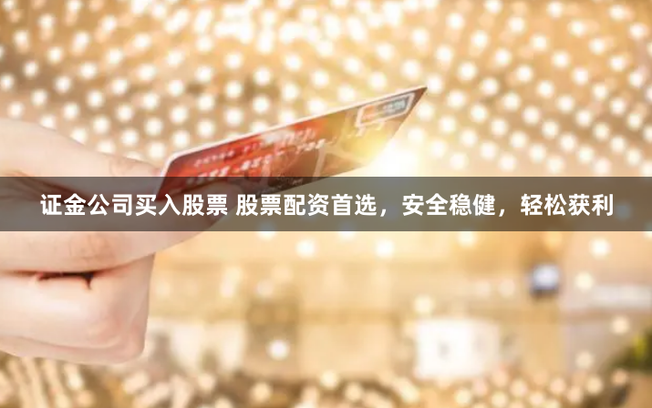 证金公司买入股票 股票配资首选，安全稳健，轻松获利