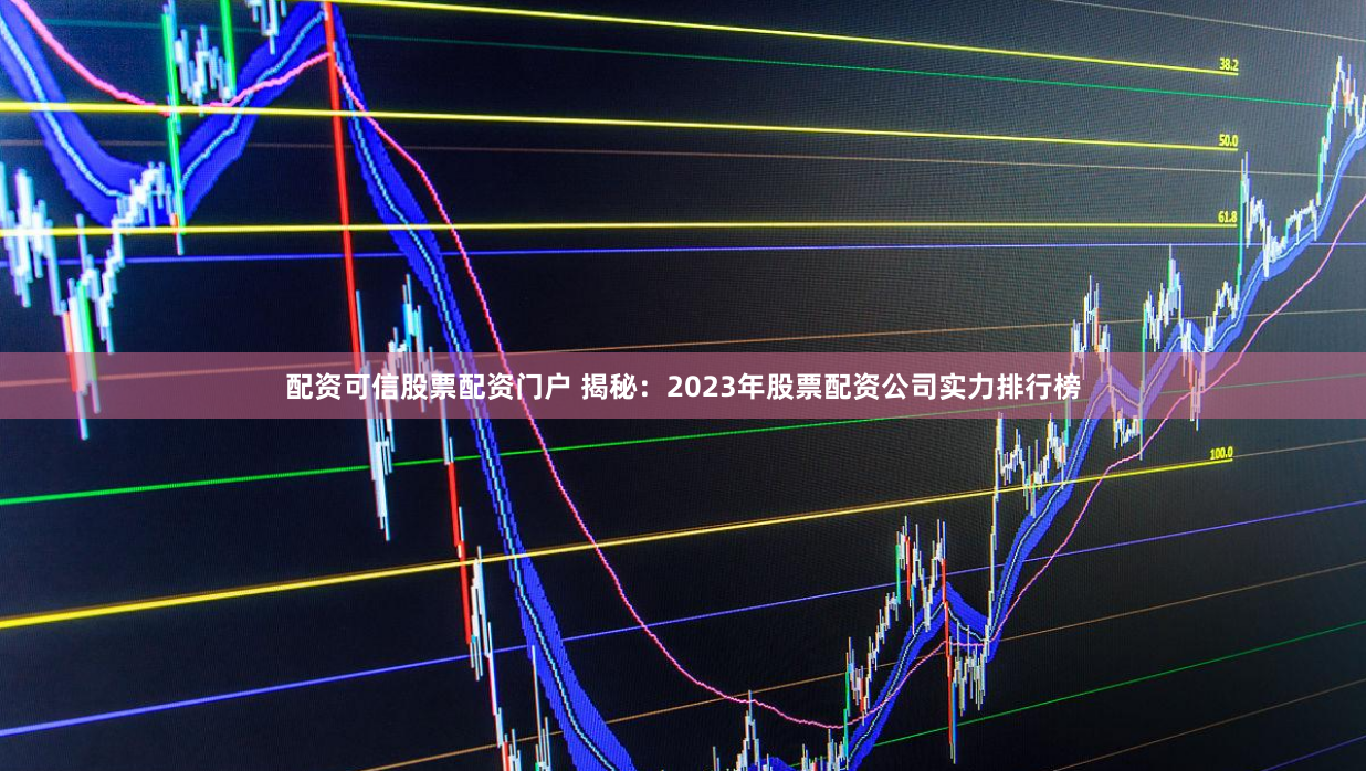配资可信股票配资门户 揭秘：2023年股票配资公司实力排行榜