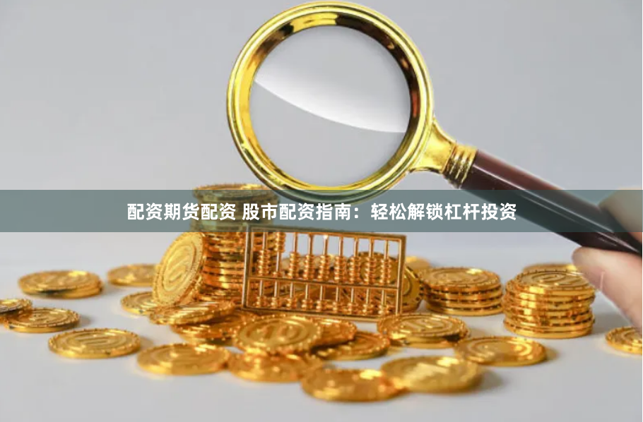 配资期货配资 股市配资指南：轻松解锁杠杆投资