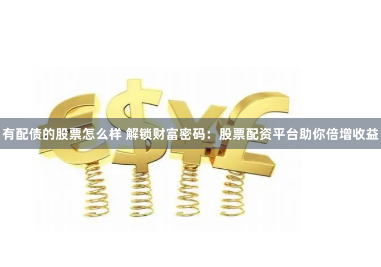 有配债的股票怎么样 解锁财富密码：股票配资平台助你倍增收益