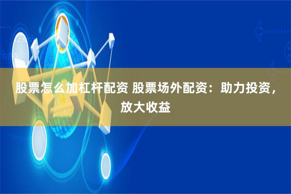 股票怎么加杠杆配资 股票场外配资：助力投资，放大收益