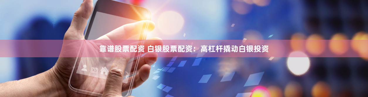 靠谱股票配资 白银股票配资：高杠杆撬动白银投资