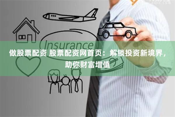 做股票配资 股票配资网首页：解锁投资新境界，助你财富增值
