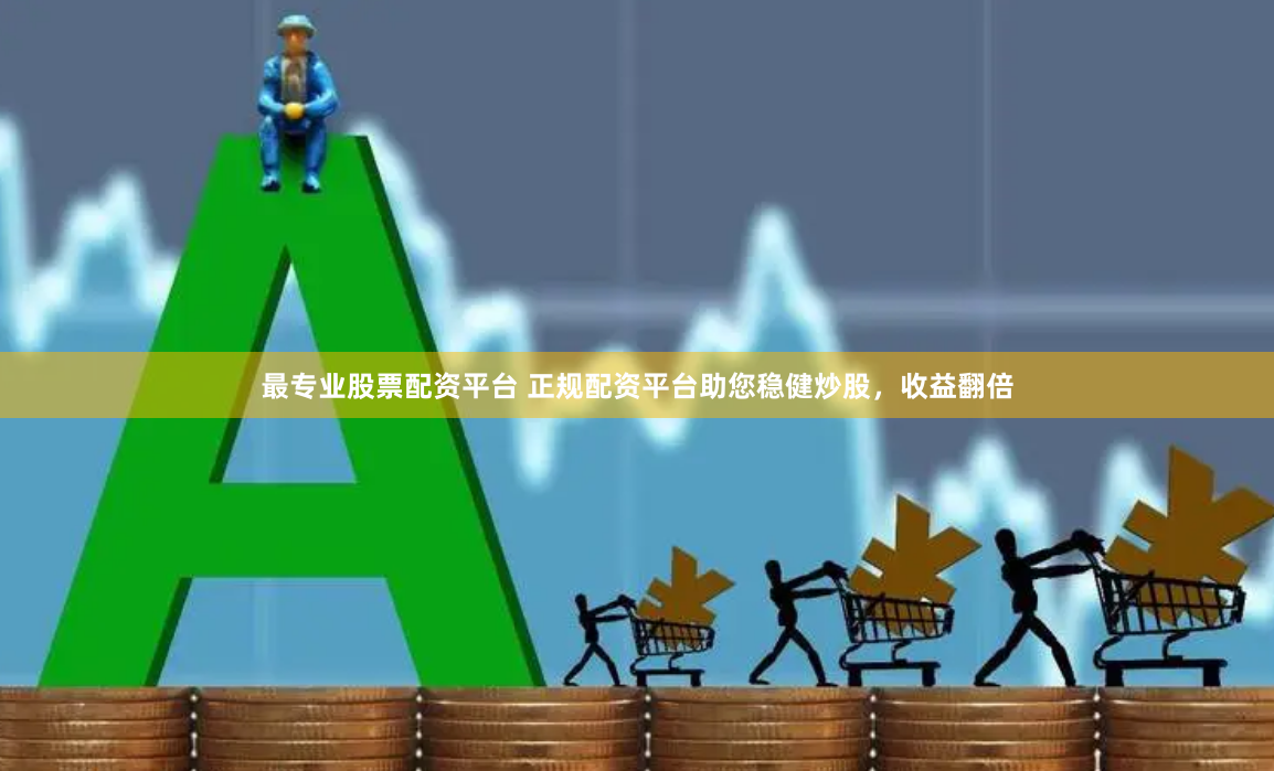 最专业股票配资平台 正规配资平台助您稳健炒股，收益翻倍