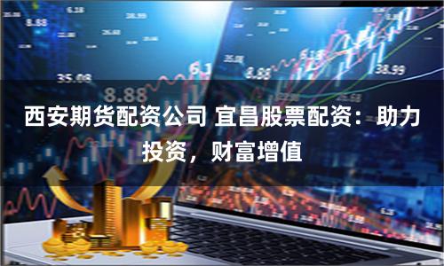西安期货配资公司 宜昌股票配资：助力投资，财富增值