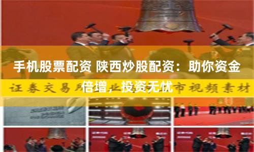 手机股票配资 陕西炒股配资：助你资金倍增，投资无忧