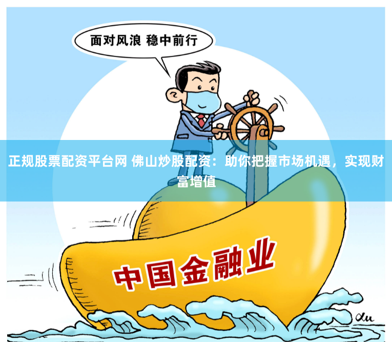 正规股票配资平台网 佛山炒股配资：助你把握市场机遇，实现财富增值