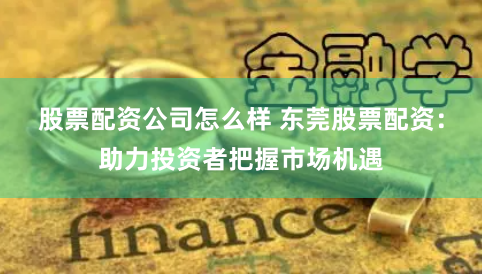 股票配资公司怎么样 东莞股票配资：助力投资者把握市场机遇