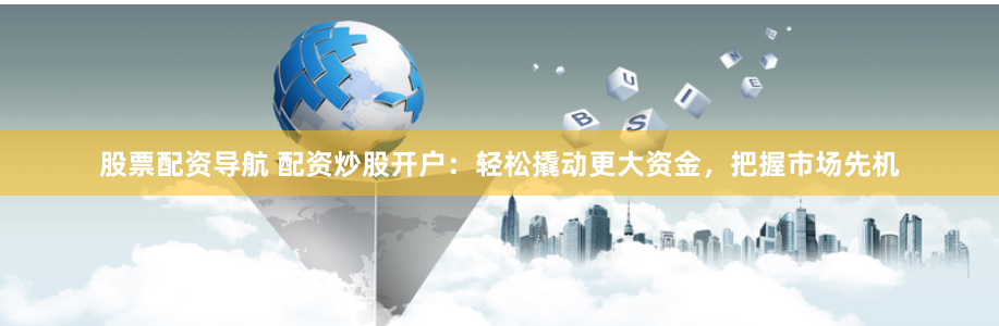 股票配资导航 配资炒股开户：轻松撬动更大资金，把握市场先机
