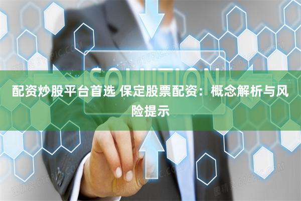 配资炒股平台首选 保定股票配资：概念解析与风险提示