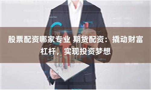 股票配资哪家专业 期货配资：撬动财富杠杆，实现投资梦想