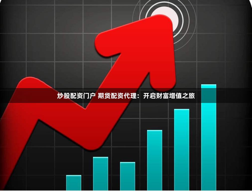 炒股配资门户 期货配资代理：开启财富增值之旅