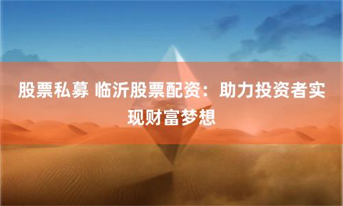 股票私募 临沂股票配资：助力投资者实现财富梦想
