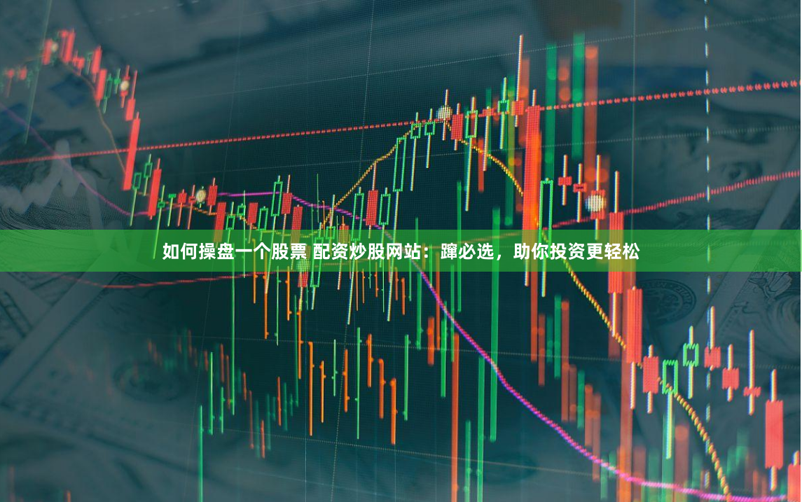 如何操盘一个股票 配资炒股网站：蹿必选，助你投资更轻松