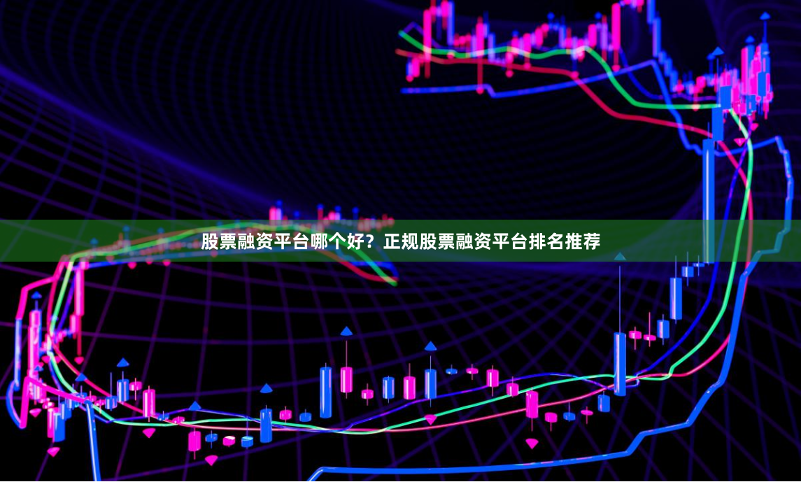 股票融资平台哪个好？正规股票融资平台排名推荐