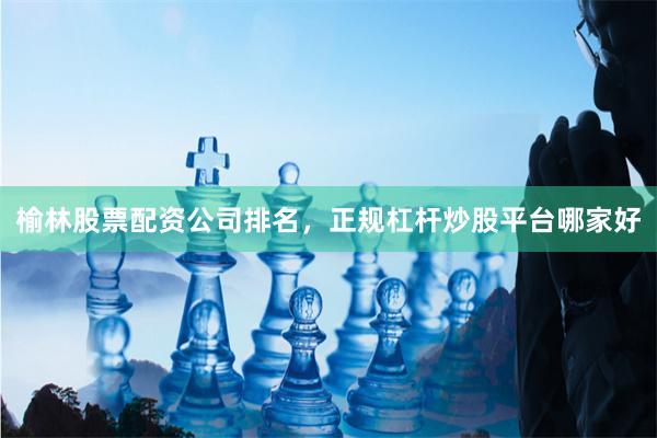 榆林股票配资公司排名，正规杠杆炒股平台哪家好