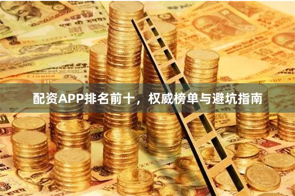 配资APP排名前十，权威榜单与避坑指南