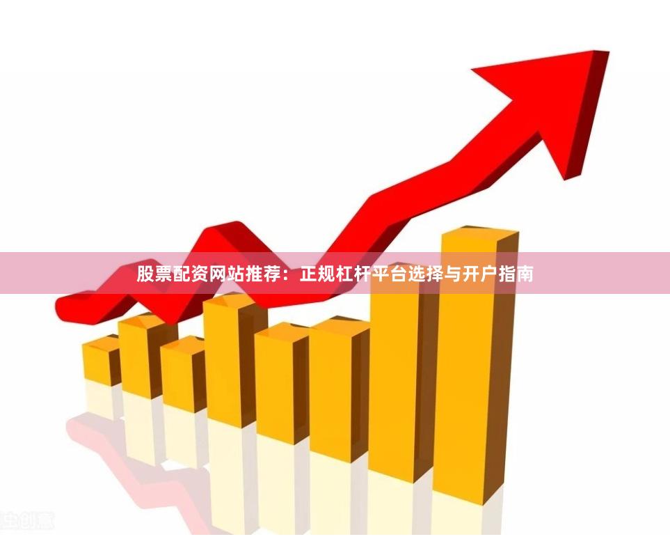 股票配资网站推荐：正规杠杆平台选择与开户指南