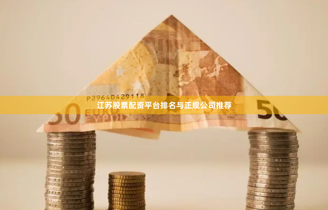江苏股票配资平台排名与正规公司推荐