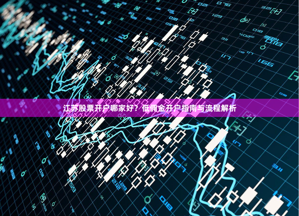 江苏股票开户哪家好？低佣金开户指南与流程解析