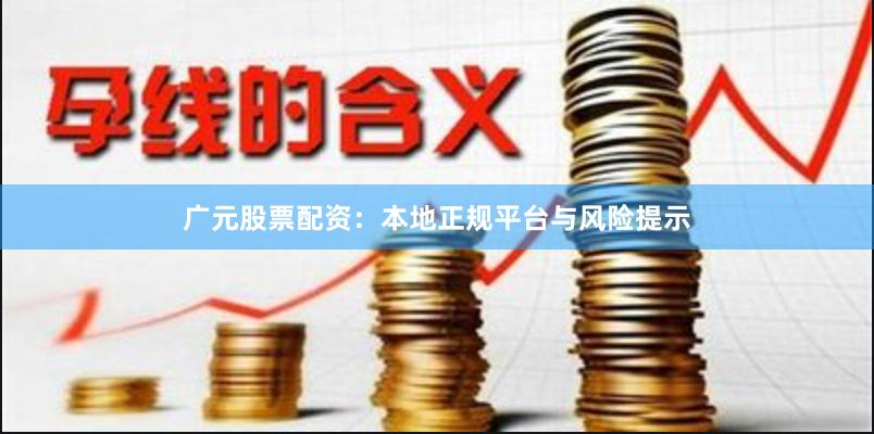 广元股票配资：本地正规平台与风险提示